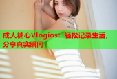 成人糖心Vlogios：轻松记录生活，分享真实瞬间
