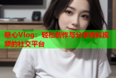 糖心Vlog：轻松创作与分享精彩视频的社交平台