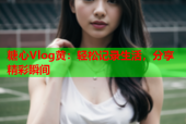 糖心Vlog黄：轻松记录生活，分享精彩瞬间