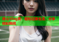 糖心Vlog黄：轻松记录生活，分享精彩瞬间
