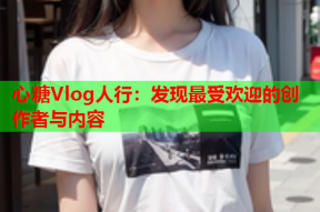心糖Vlog人行：发现最受欢迎的创作者与内容