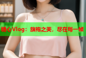 糖心Vlog：旗袍之美，尽在每一帧