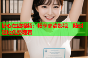 糖心在线视频：畅享高清影视，随时随地免费观看