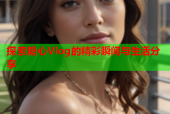 探索糖心Vlog的精彩瞬间与生活分享