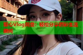 糖心Vlog网盘：轻松分享精彩生活瞬间