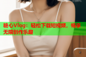 糖心Vlog：轻松下载短视频，畅享无限创作乐趣