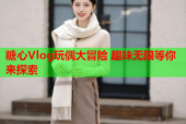糖心Vlog玩偶大冒险 趣味无限等你来探索
