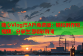 糖心Vlog汅API免费版：轻松创作短视频，分享生活精彩瞬间