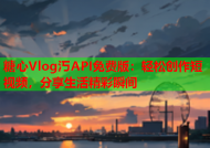 糖心Vlog汅API免费版：轻松创作短视频，分享生活精彩瞬间
