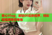 糖心Vlog：解锁00后新视界，精彩短视频等你来嗨