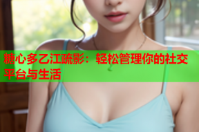 糖心多乙江疏影：轻松管理你的社交平台与生活