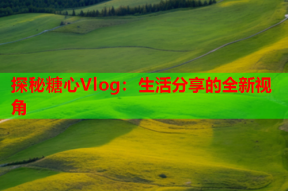 探秘糖心Vlog：生活分享的全新视角