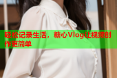 轻松记录生活，糖心Vlog让视频创作更简单