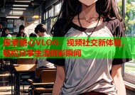探索糖心VLOG：视频社交新体验，轻松分享生活精彩瞬间
