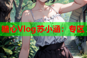 糖心Vlog苏小涵：专区