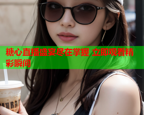糖心直播盛宴尽在掌握 立即观看精彩瞬间  第1张