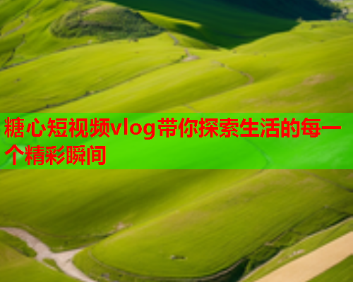 糖心短视频vlog带你探索生活的每一个精彩瞬间  第1张