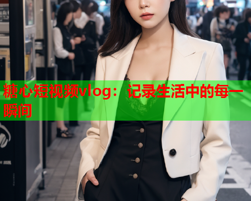 糖心短视频vlog：记录生活中的每一瞬间  第2张
