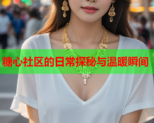糖心社区的日常探秘与温暖瞬间  第1张