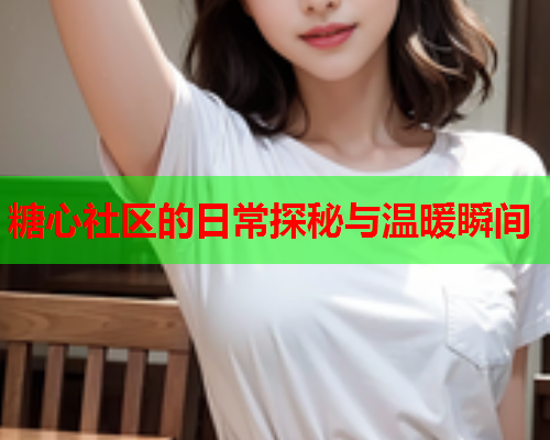 糖心社区的日常探秘与温暖瞬间  第2张