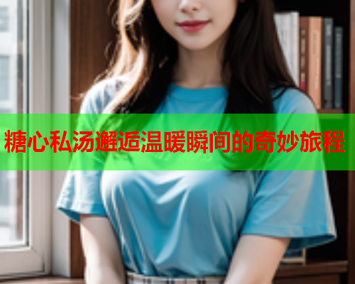 糖心私汤邂逅温暖瞬间的奇妙旅程  第1张