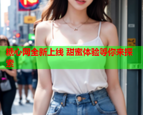 糖心网全新上线 甜蜜体验等你来探索  第1张