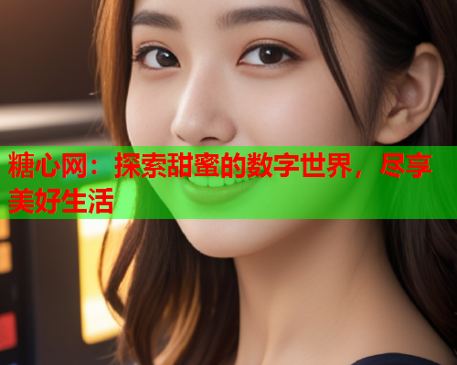 糖心网：探索甜蜜的数字世界，尽享美好生活  第1张
