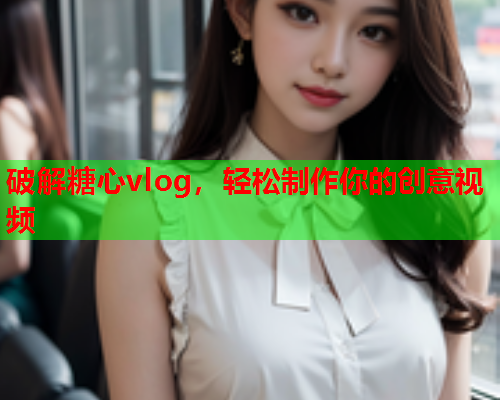 破解糖心vlog，轻松制作你的创意视频  第1张