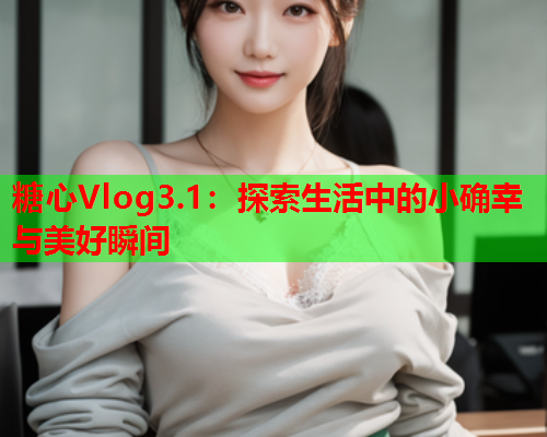 糖心Vlog3.1：探索生活中的小确幸与美好瞬间  第1张