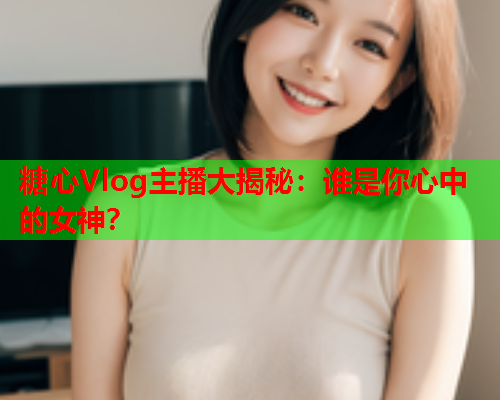 糖心Vlog主播大揭秘：谁是你心中的女神？  第1张