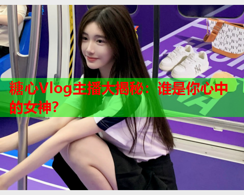 糖心Vlog主播大揭秘：谁是你心中的女神？  第2张