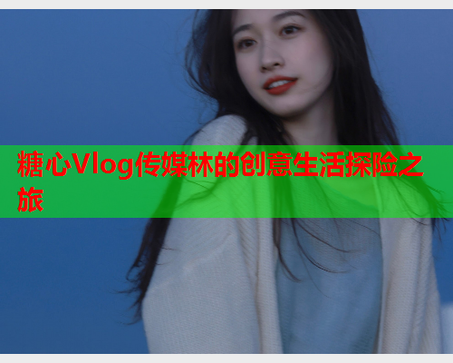 糖心Vlog传媒林的创意生活探险之旅  第1张