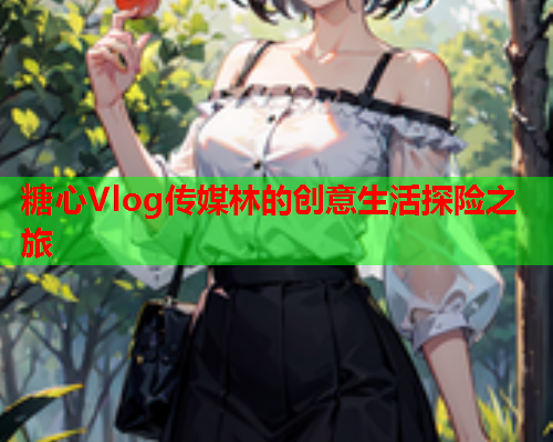 糖心Vlog传媒林的创意生活探险之旅  第2张