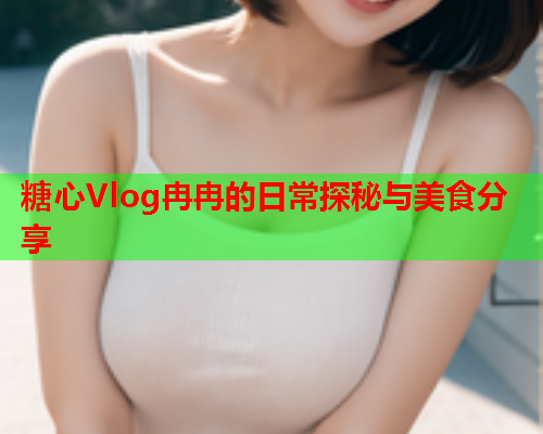 糖心Vlog冉冉的日常探秘与美食分享  第1张