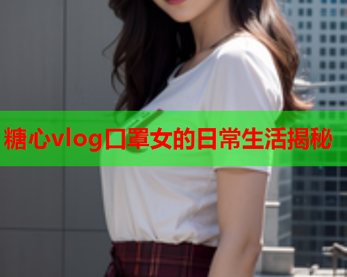 糖心vlog口罩女的日常生活揭秘  第1张