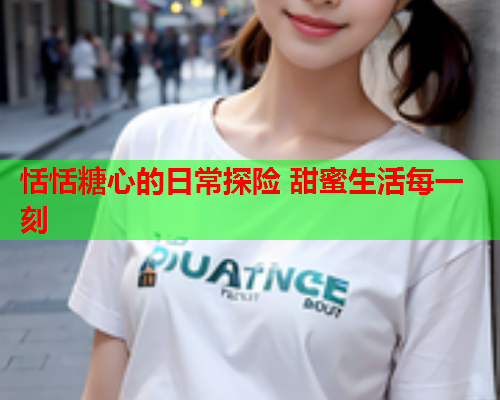恬恬糖心的日常探险 甜蜜生活每一刻  第1张