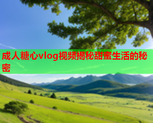 成人糖心vlog视频揭秘甜蜜生活的秘密  第1张