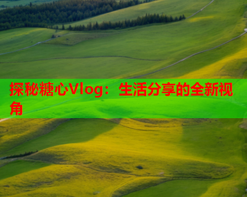 探秘糖心Vlog：生活分享的全新视角  第1张