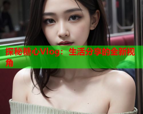 探秘糖心Vlog：生活分享的全新视角  第2张