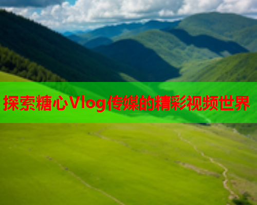 探索糖心Vlog传媒的精彩视频世界  第2张