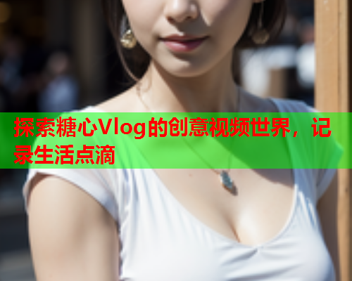 探索糖心Vlog的创意视频世界，记录生活点滴  第1张