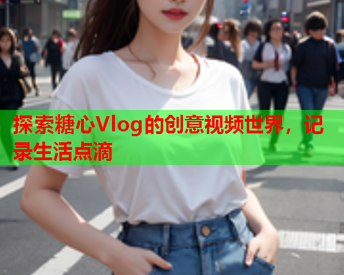 探索糖心Vlog的创意视频世界，记录生活点滴  第2张