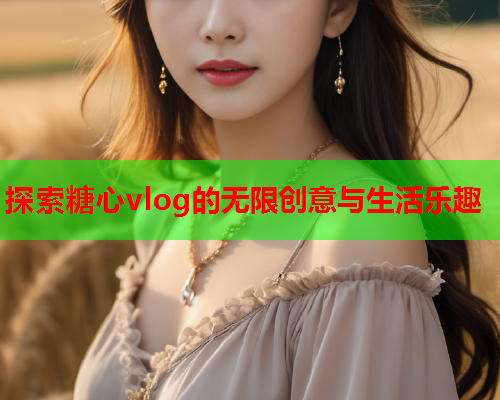 探索糖心vlog的无限创意与生活乐趣  第1张