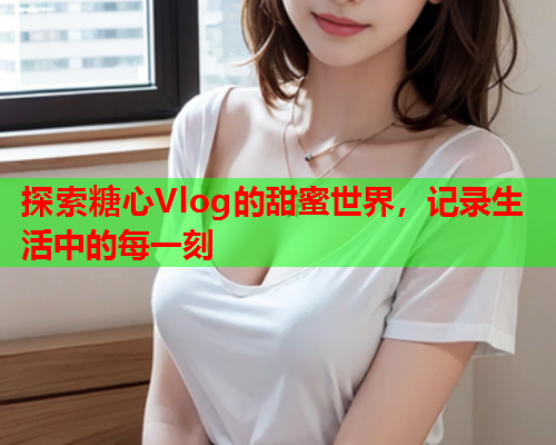 探索糖心Vlog的甜蜜世界，记录生活中的每一刻  第1张