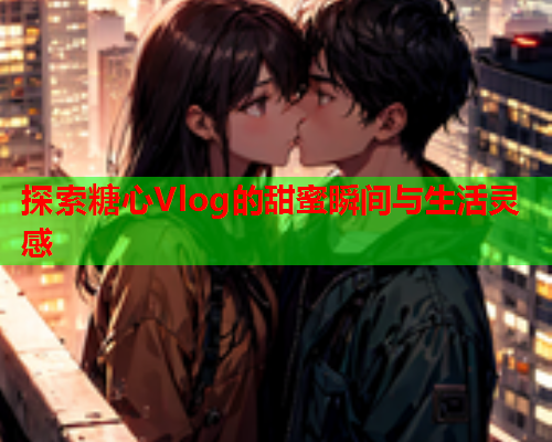 探索糖心Vlog的甜蜜瞬间与生活灵感  第1张