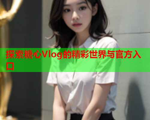 探索糖心Vlog的精彩世界与官方入口  第1张