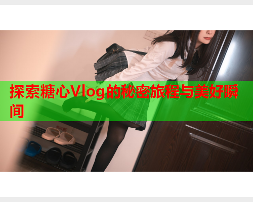 探索糖心Vlog的秘密旅程与美好瞬间  第2张
