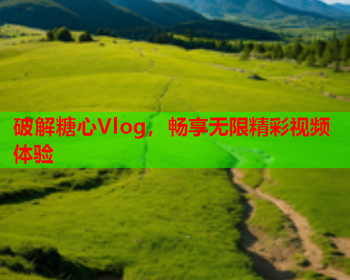 破解糖心Vlog，畅享无限精彩视频体验  第1张