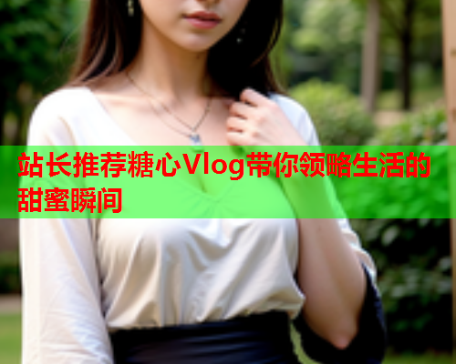 站长推荐糖心Vlog带你领略生活的甜蜜瞬间  第1张