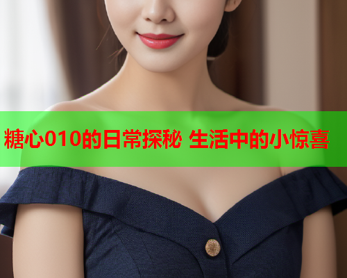 糖心010的日常探秘 生活中的小惊喜  第1张